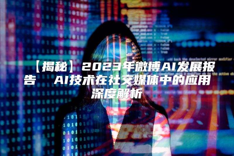 【揭秘】2023年微博AI发展报告  AI技术在社交媒体中的应用深度解析