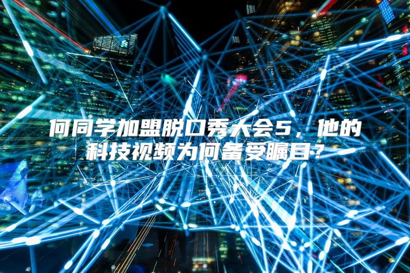 何同学加盟脱口秀大会5，他的科技视频为何备受瞩目？