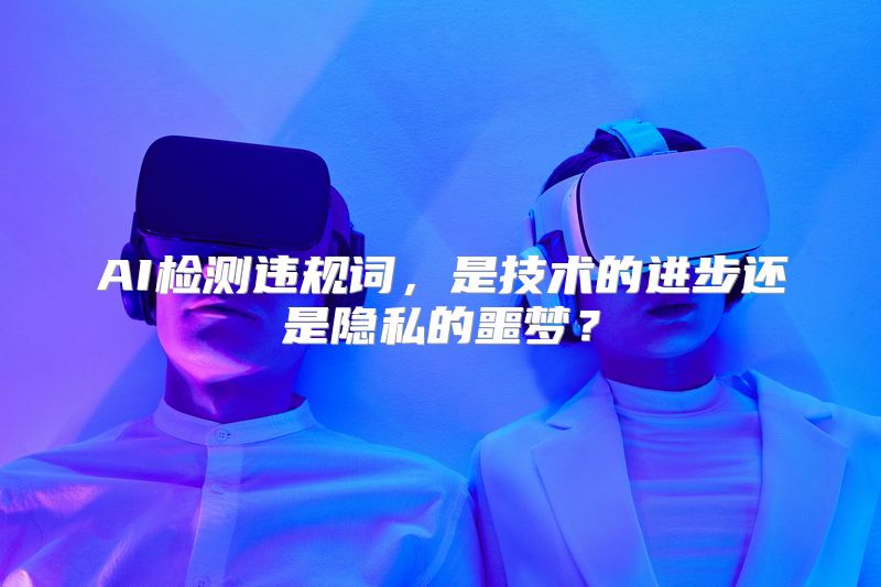 AI检测违规词，是技术的进步还是隐私的噩梦？