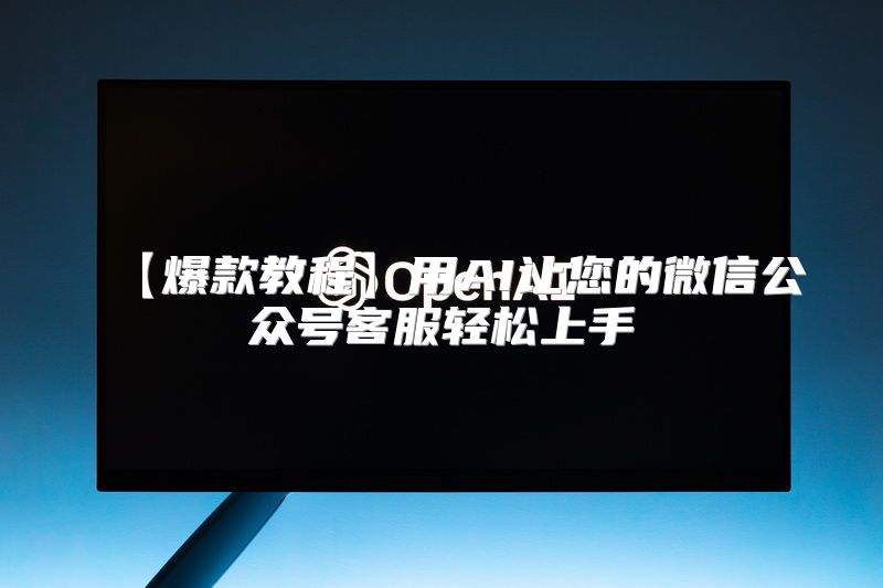【爆款教程】用AI让您的微信公众号客服轻松上手