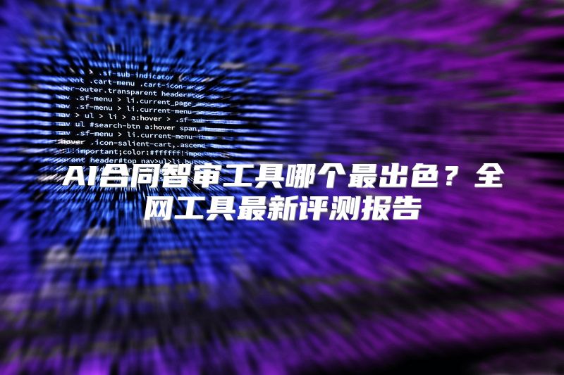 AI合同智审工具哪个最出色？全网工具最新评测报告