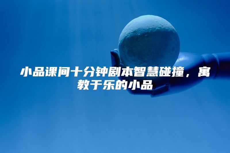 小品课间十分钟剧本智慧碰撞，寓教于乐的小品