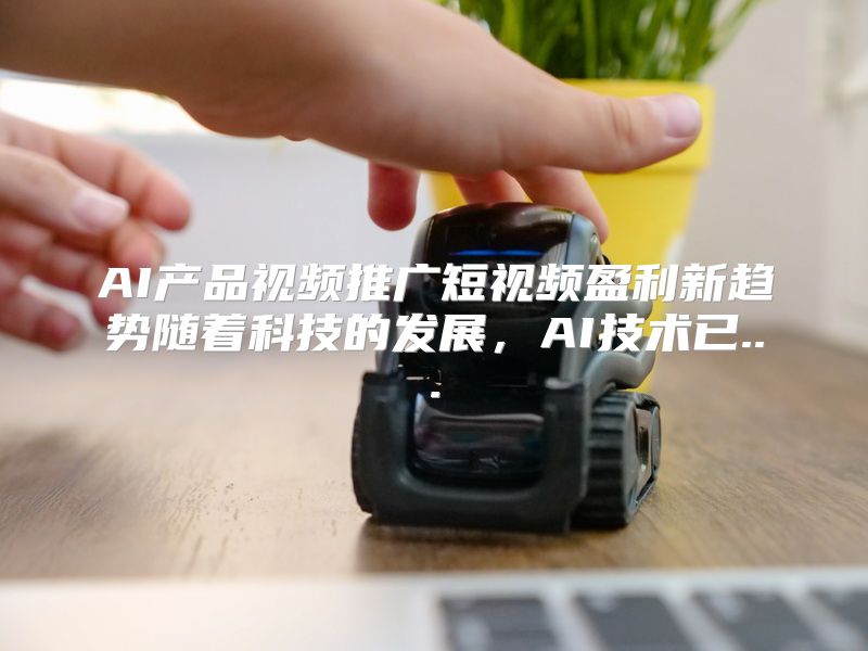 AI产品视频推广短视频盈利新趋势随着科技的发展，AI技术已...