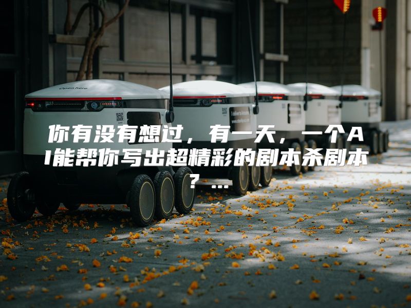 你有没有想过，有一天，一个AI能帮你写出超精彩的剧本杀剧本？...