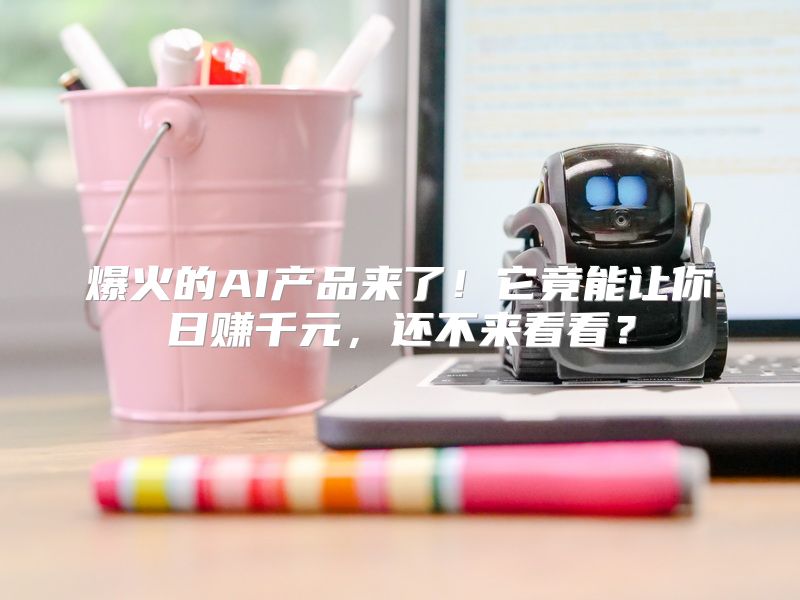 爆火的AI产品来了！它竟能让你日赚千元，还不来看看？