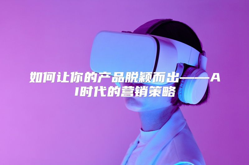 如何让你的产品脱颖而出——AI时代的营销策略