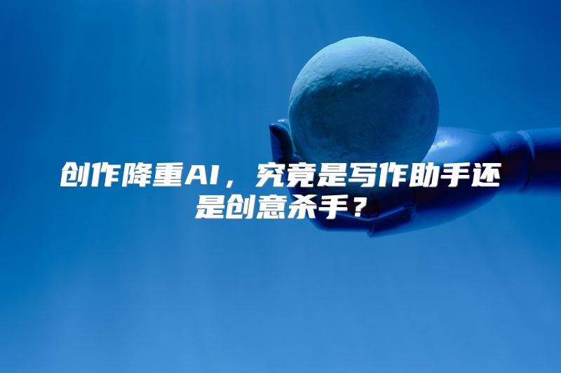 创作降重AI，究竟是写作助手还是创意杀手？
