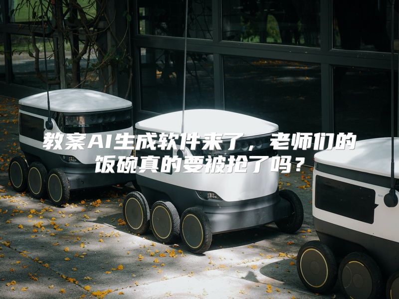 教案AI生成软件来了，老师们的饭碗真的要被抢了吗？