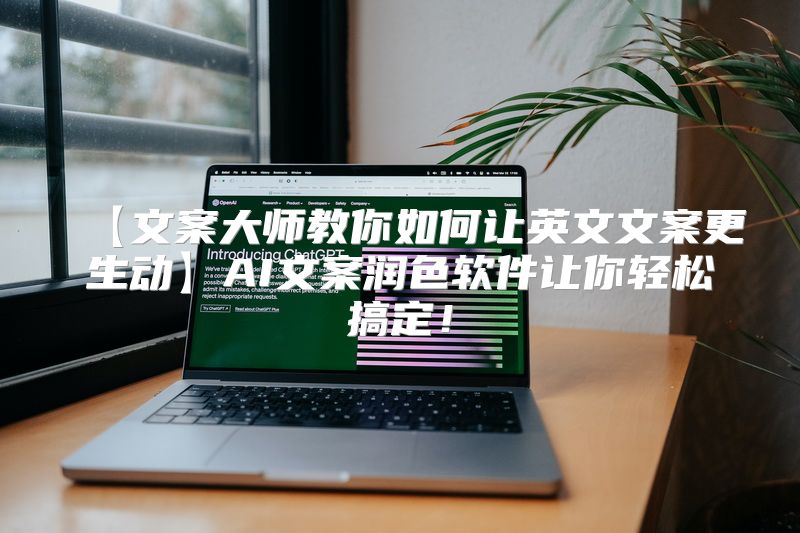 【文案大师教你如何让英文文案更生动】AI文案润色软件让你轻松搞定！