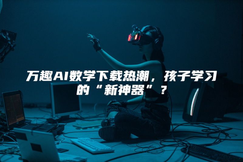 万趣AI数学下载热潮，孩子学习的“新神器”？