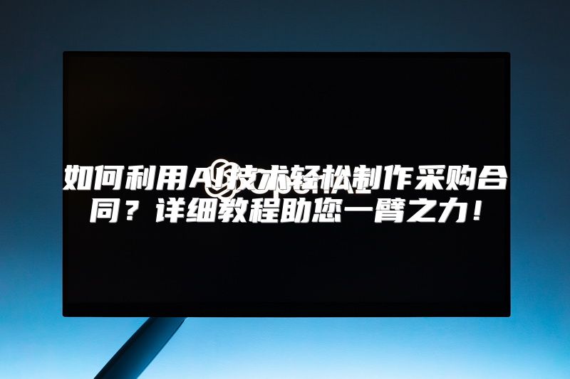 如何利用AI技术轻松制作采购合同？详细教程助您一臂之力！