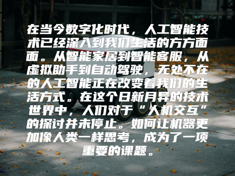 在当今数字化时代，人工智能技术已经深入到我们生活的方方面面。从智能家居到智能客服，从虚拟助手到自动驾驶，无处不在的人工智能正在改变着我们的生活方式。在这个日新月异的技术世界中，人们对于“人机交互”的探讨并未停止。如何让机器更加像人类一样思考，成为了一项重要的课题。