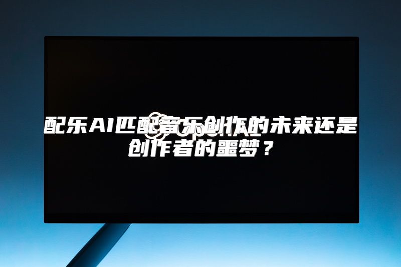 配乐AI匹配音乐创作的未来还是创作者的噩梦？