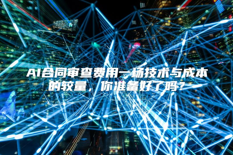 AI合同审查费用一场技术与成本的较量，你准备好了吗？
