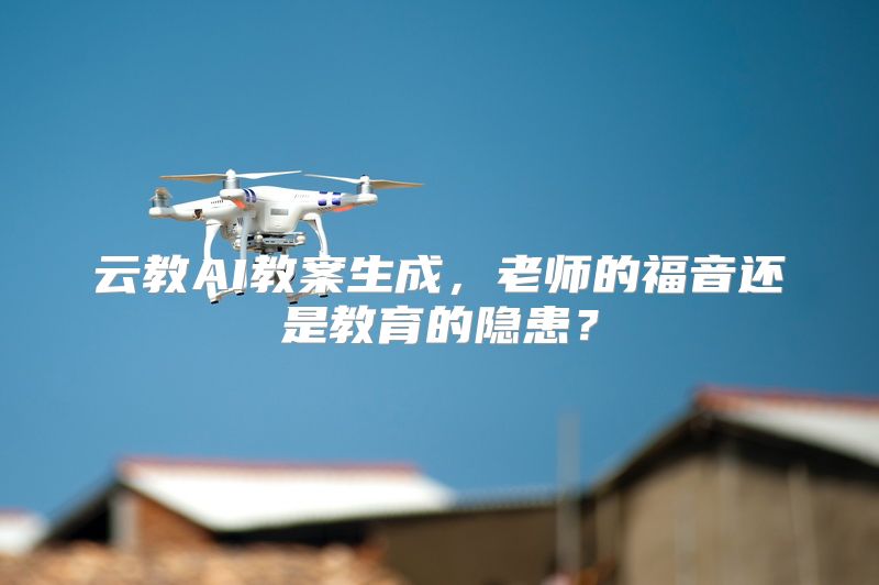 云教AI教案生成，老师的福音还是教育的隐患？