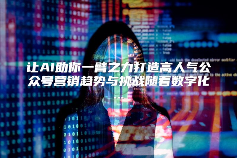 让AI助你一臂之力打造高人气公众号营销趋势与挑战随着数字化...