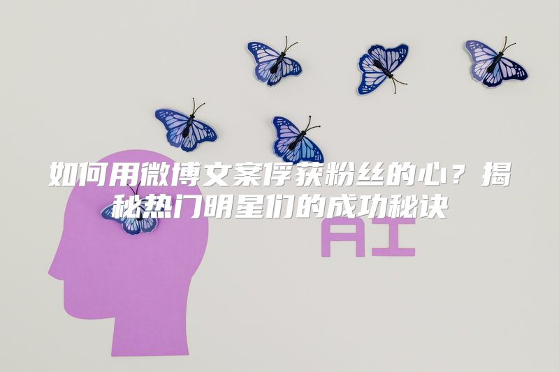 如何用微博文案俘获粉丝的心？揭秘热门明星们的成功秘诀