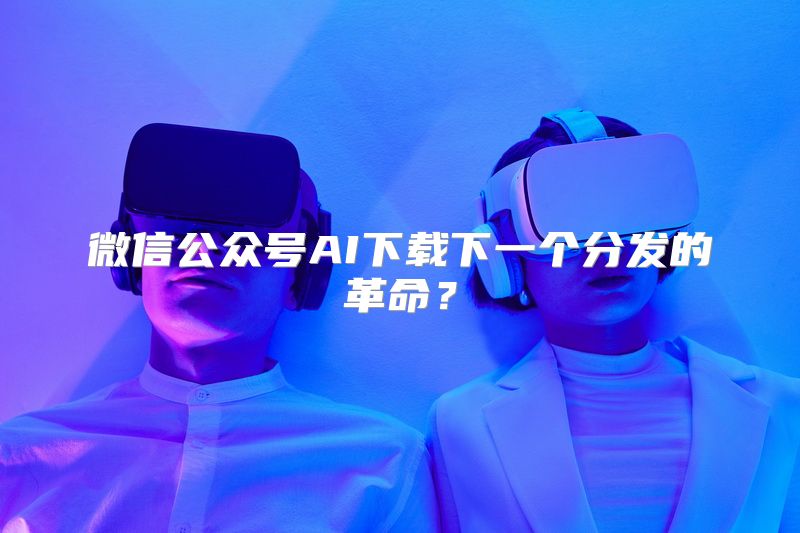 微信公众号AI下载下一个分发的革命？