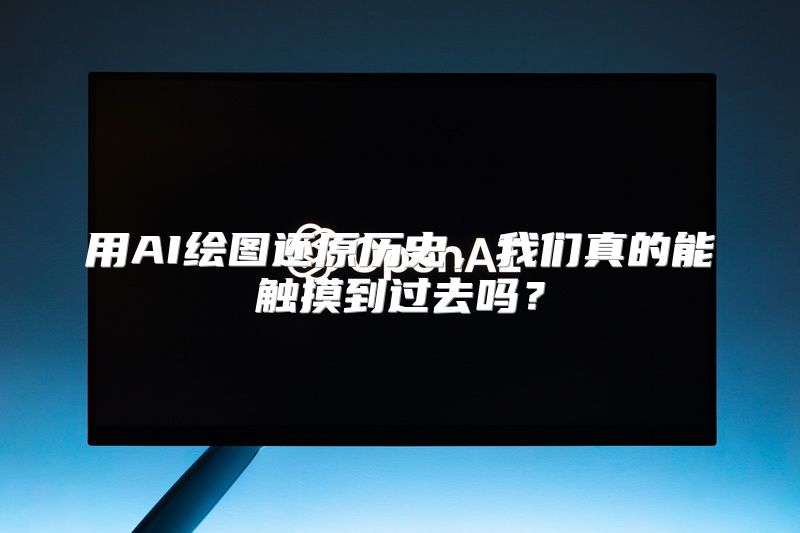 用AI绘图还原历史，我们真的能触摸到过去吗？
