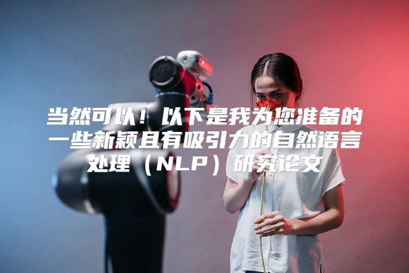当然可以！以下是我为您准备的一些新颖且有吸引力的自然语言处理（NLP）研究论文