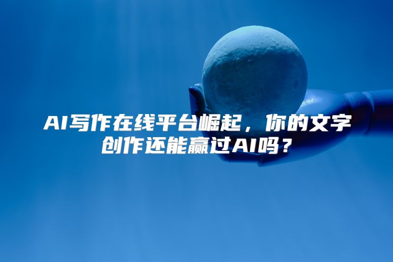AI写作在线平台崛起，你的文字创作还能赢过AI吗？