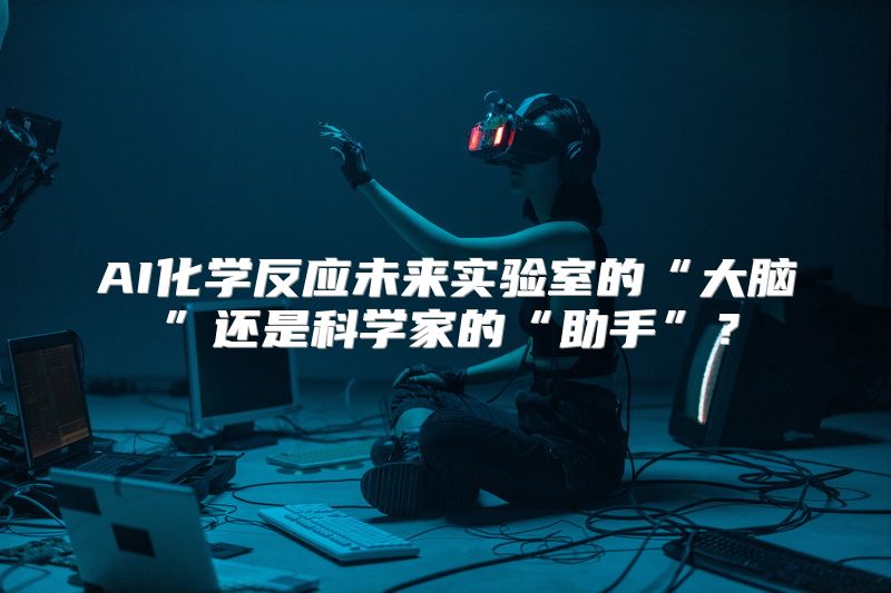 AI化学反应未来实验室的“大脑”还是科学家的“助手”？