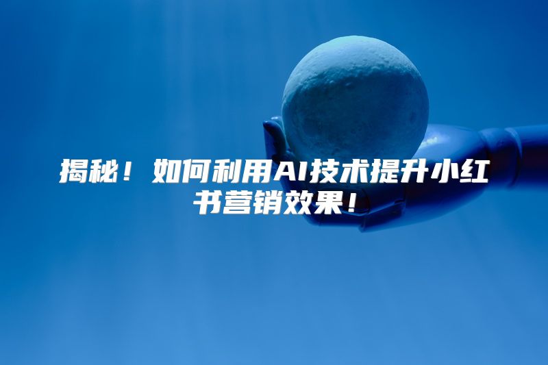 揭秘！如何利用AI技术提升小红书营销效果！