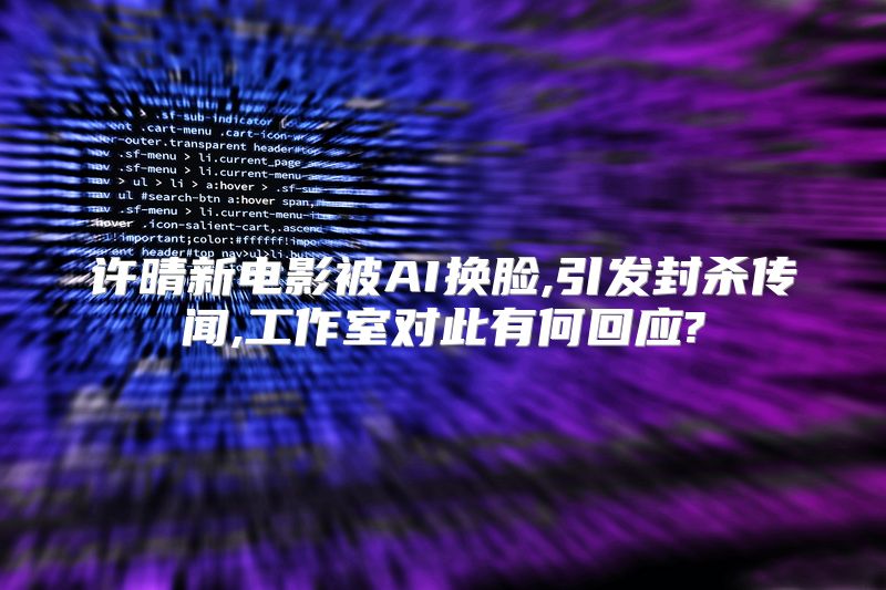 许晴新电影被AI换脸,引发封杀传闻,工作室对此有何回应?