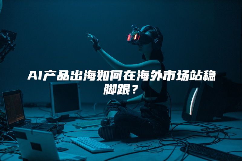 AI产品出海如何在海外市场站稳脚跟？