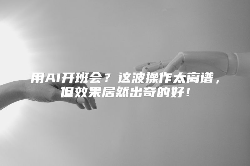 用AI开班会？这波操作太离谱，但效果居然出奇的好！