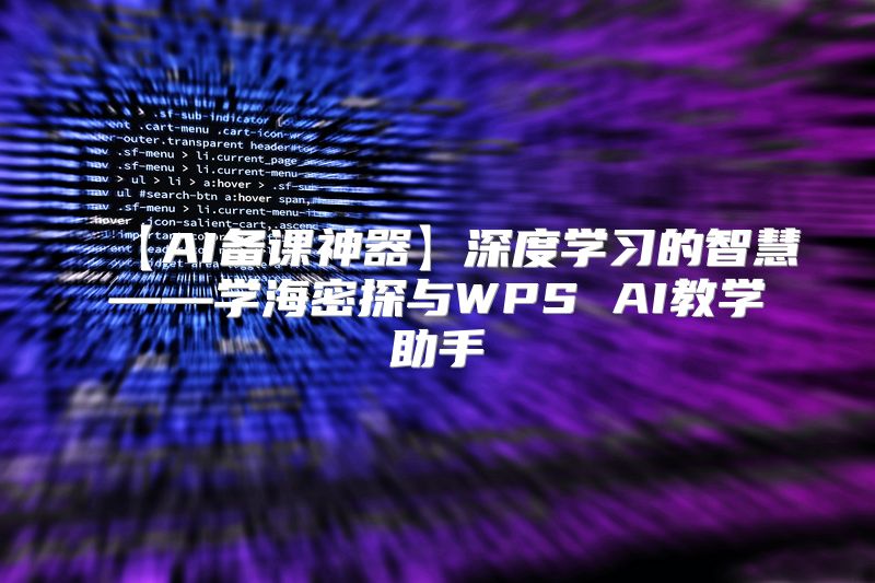 【AI备课神器】深度学习的智慧——学海密探与WPS AI教学助手