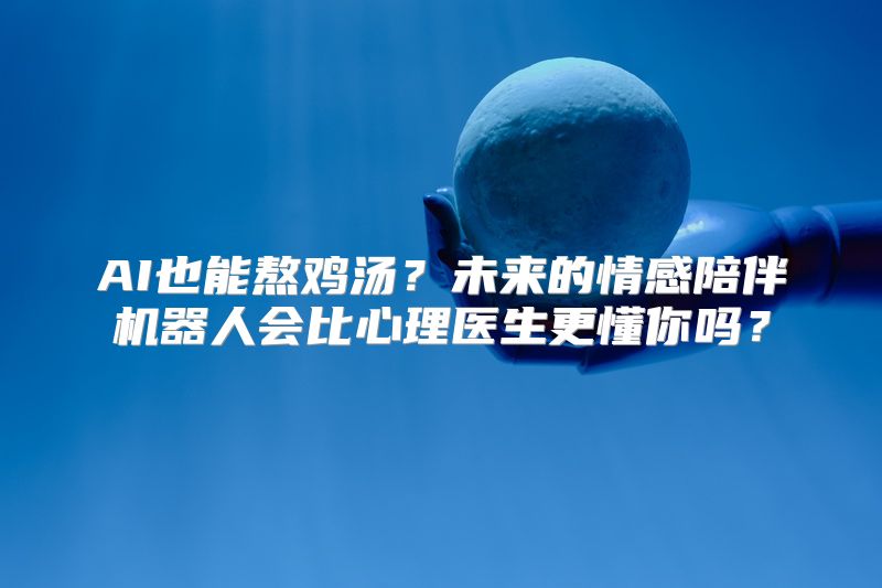 AI也能熬鸡汤？未来的情感陪伴机器人会比心理医生更懂你吗？
