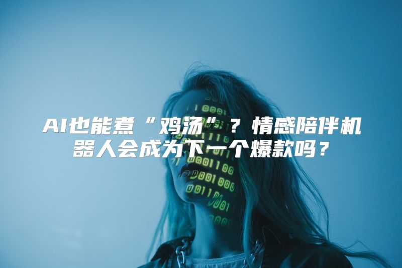 AI也能煮“鸡汤”？情感陪伴机器人会成为下一个爆款吗？