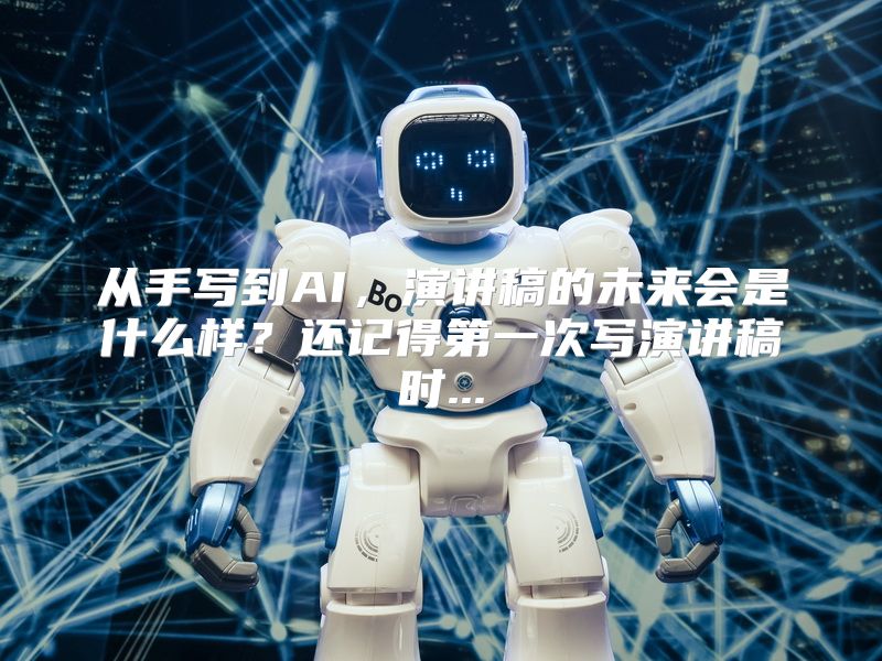 从手写到AI，演讲稿的未来会是什么样？还记得第一次写演讲稿时...