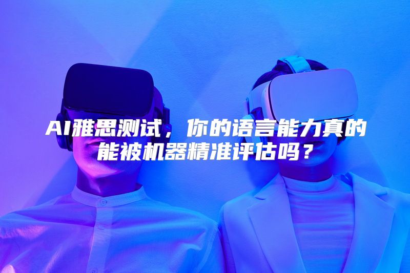 AI雅思测试，你的语言能力真的能被机器精准评估吗？