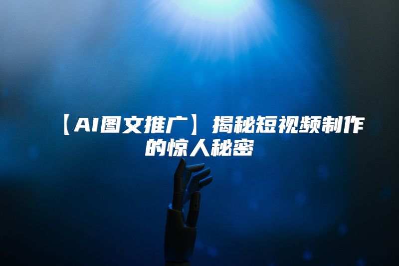 【AI图文推广】揭秘短视频制作的惊人秘密