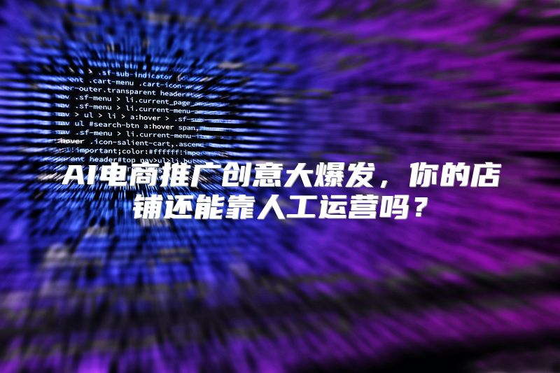 AI电商推广创意大爆发，你的店铺还能靠人工运营吗？