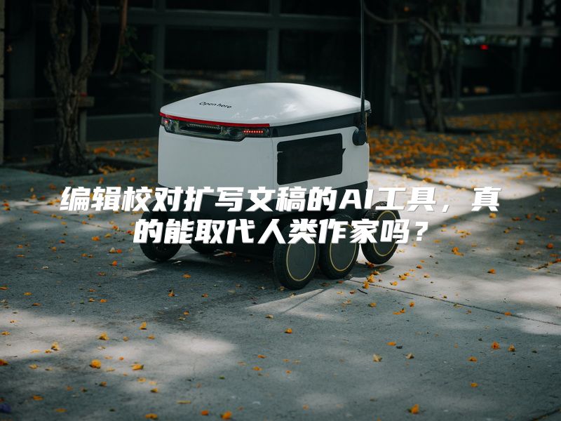 编辑校对扩写文稿的AI工具，真的能取代人类作家吗？