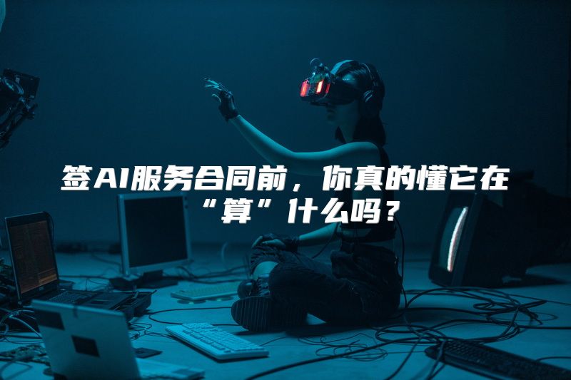 签AI服务合同前，你真的懂它在“算”什么吗？