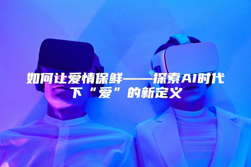如何让爱情保鲜——探索AI时代下“爱”的新定义