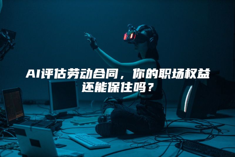 AI评估劳动合同，你的职场权益还能保住吗？