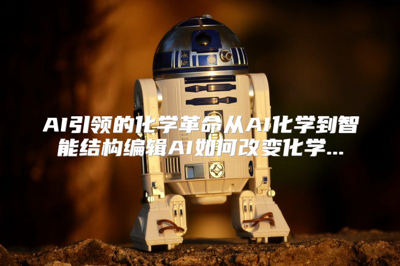 AI引领的化学革命从AI化学到智能结构编辑AI如何改变化学...