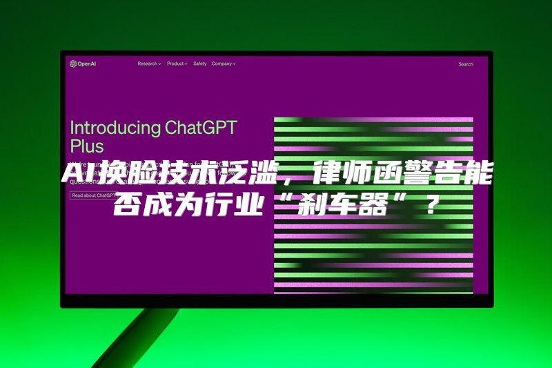 AI换脸技术泛滥，律师函警告能否成为行业“刹车器”？