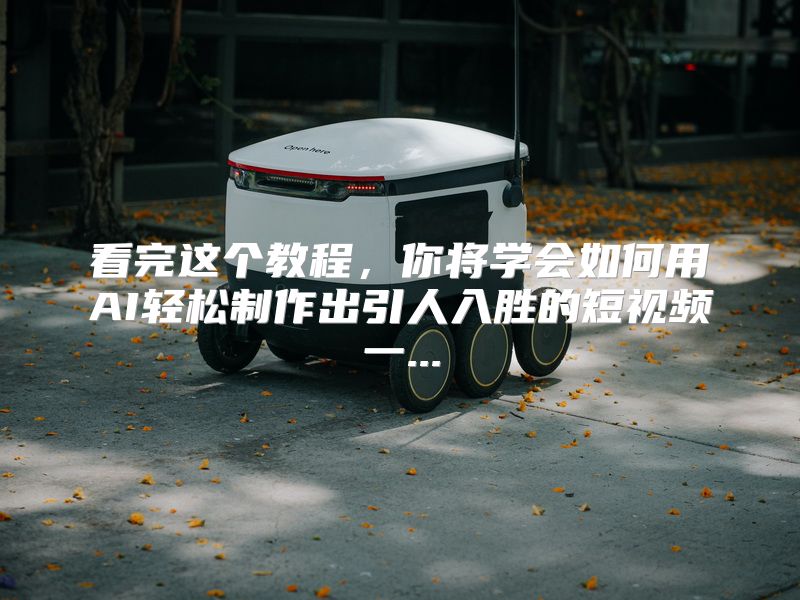 看完这个教程，你将学会如何用AI轻松制作出引人入胜的短视频一...