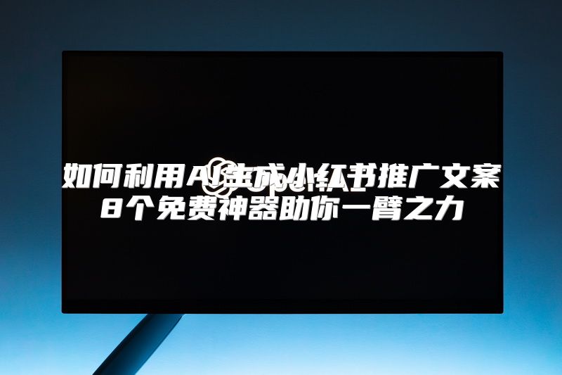 如何利用AI生成小红书推广文案8个免费神器助你一臂之力