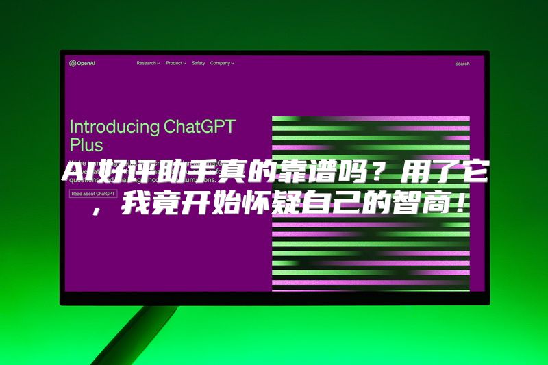 AI好评助手真的靠谱吗？用了它，我竟开始怀疑自己的智商！