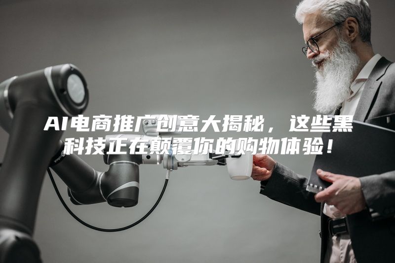 AI电商推广创意大揭秘，这些黑科技正在颠覆你的购物体验！