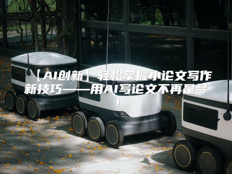 【AI创新】轻松掌握小论文写作新技巧——用AI写论文不再是梦！