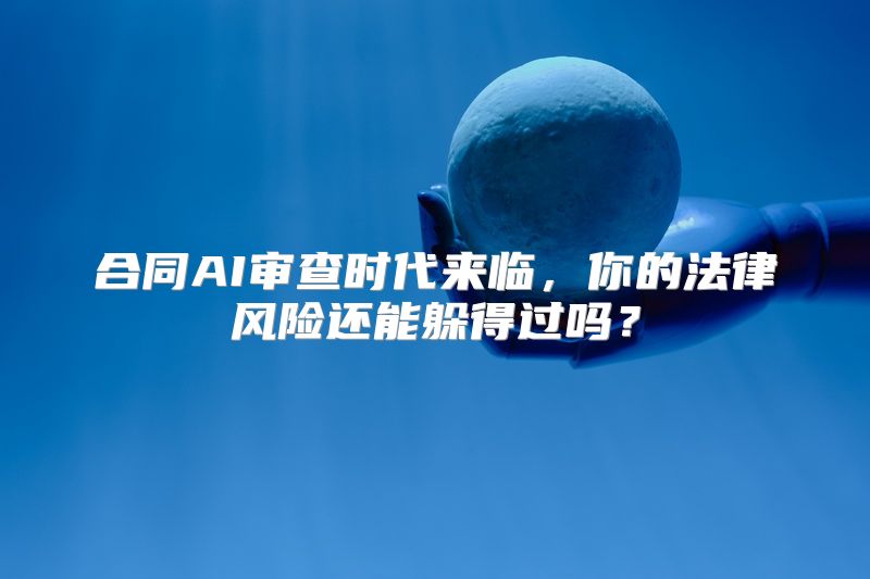 合同AI审查时代来临，你的法律风险还能躲得过吗？