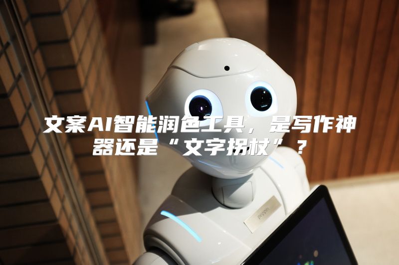 文案AI智能润色工具，是写作神器还是“文字拐杖”？